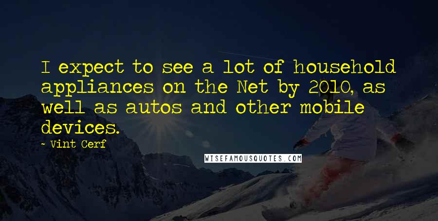 Vint Cerf Quotes: I expect to see a lot of household appliances on the Net by 2010, as well as autos and other mobile devices.