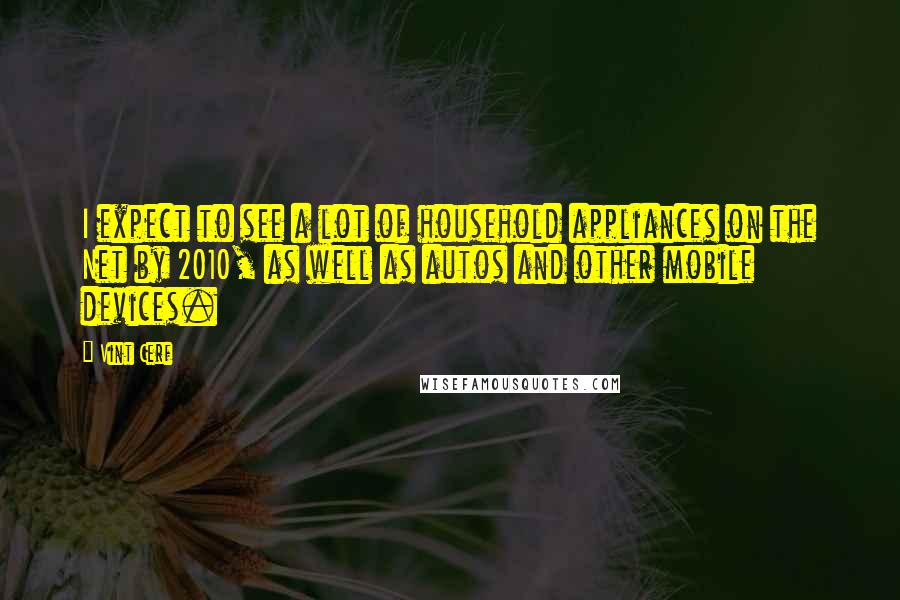 Vint Cerf Quotes: I expect to see a lot of household appliances on the Net by 2010, as well as autos and other mobile devices.