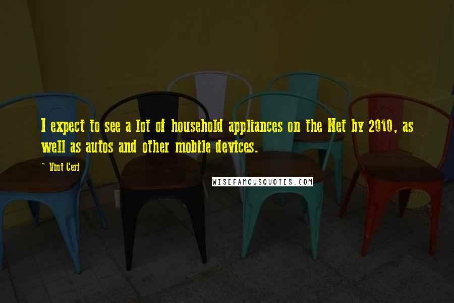 Vint Cerf Quotes: I expect to see a lot of household appliances on the Net by 2010, as well as autos and other mobile devices.