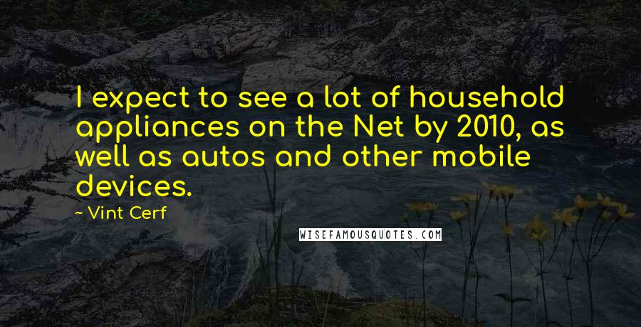 Vint Cerf Quotes: I expect to see a lot of household appliances on the Net by 2010, as well as autos and other mobile devices.