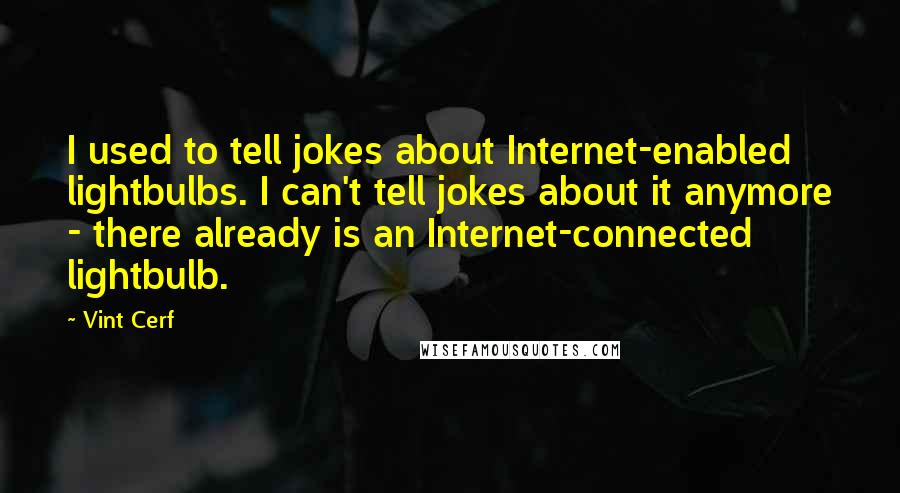 Vint Cerf Quotes: I used to tell jokes about Internet-enabled lightbulbs. I can't tell jokes about it anymore - there already is an Internet-connected lightbulb.