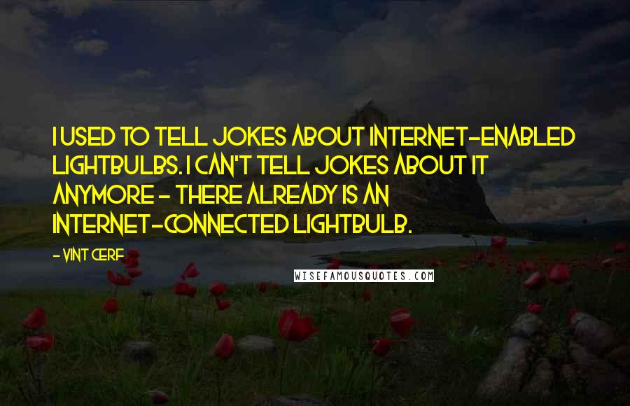 Vint Cerf Quotes: I used to tell jokes about Internet-enabled lightbulbs. I can't tell jokes about it anymore - there already is an Internet-connected lightbulb.