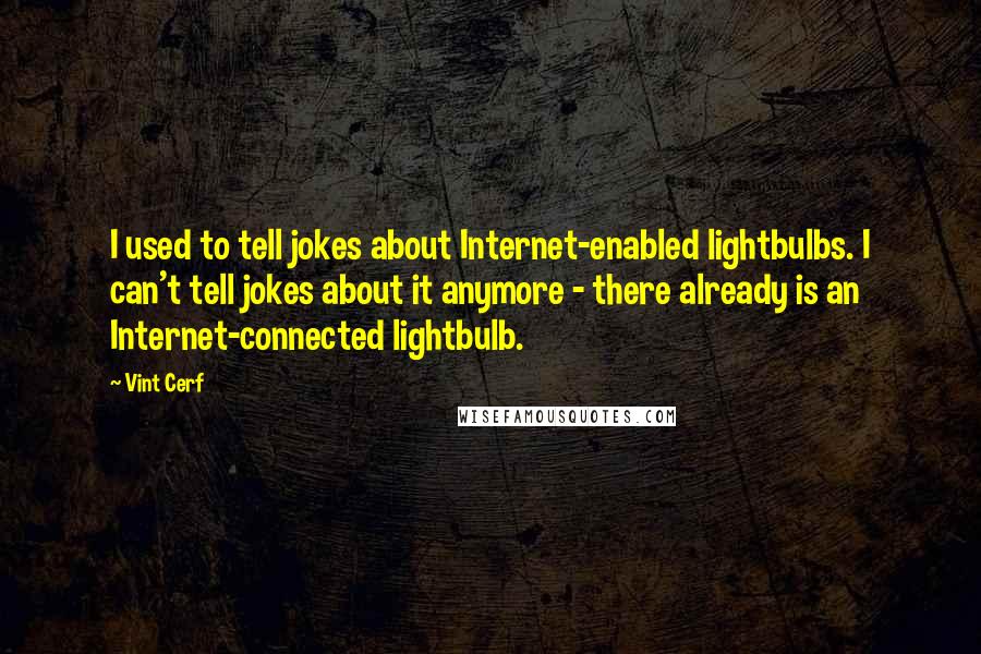 Vint Cerf Quotes: I used to tell jokes about Internet-enabled lightbulbs. I can't tell jokes about it anymore - there already is an Internet-connected lightbulb.