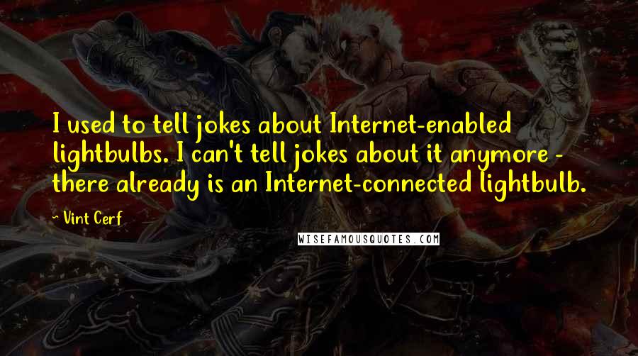 Vint Cerf Quotes: I used to tell jokes about Internet-enabled lightbulbs. I can't tell jokes about it anymore - there already is an Internet-connected lightbulb.