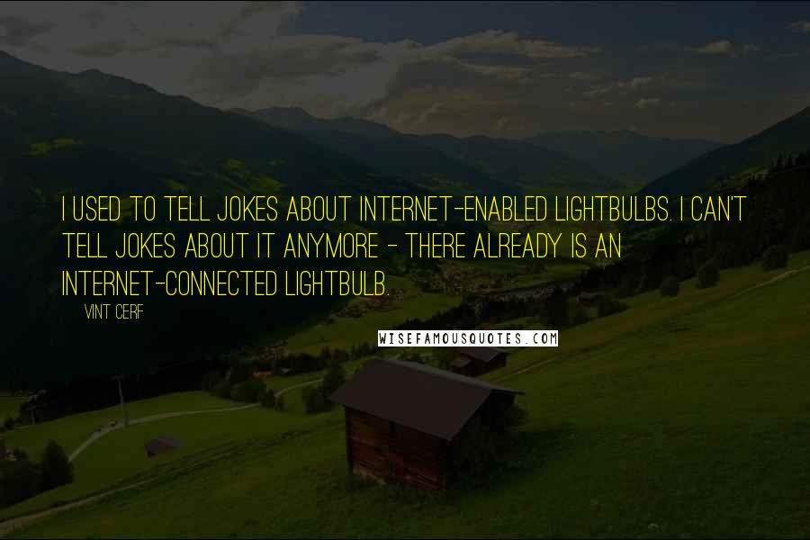 Vint Cerf Quotes: I used to tell jokes about Internet-enabled lightbulbs. I can't tell jokes about it anymore - there already is an Internet-connected lightbulb.