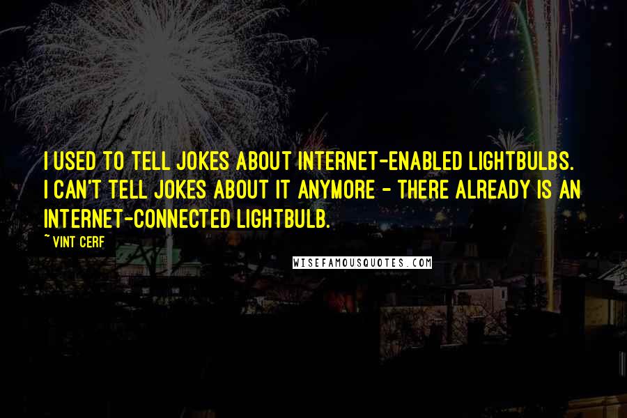Vint Cerf Quotes: I used to tell jokes about Internet-enabled lightbulbs. I can't tell jokes about it anymore - there already is an Internet-connected lightbulb.