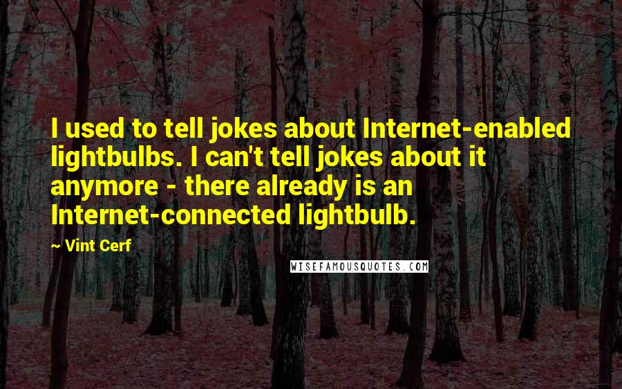 Vint Cerf Quotes: I used to tell jokes about Internet-enabled lightbulbs. I can't tell jokes about it anymore - there already is an Internet-connected lightbulb.