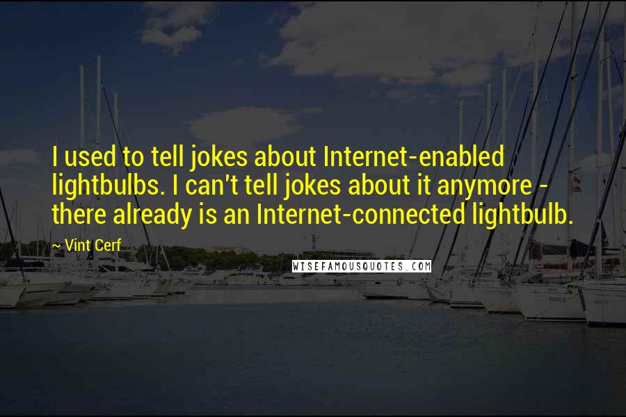 Vint Cerf Quotes: I used to tell jokes about Internet-enabled lightbulbs. I can't tell jokes about it anymore - there already is an Internet-connected lightbulb.