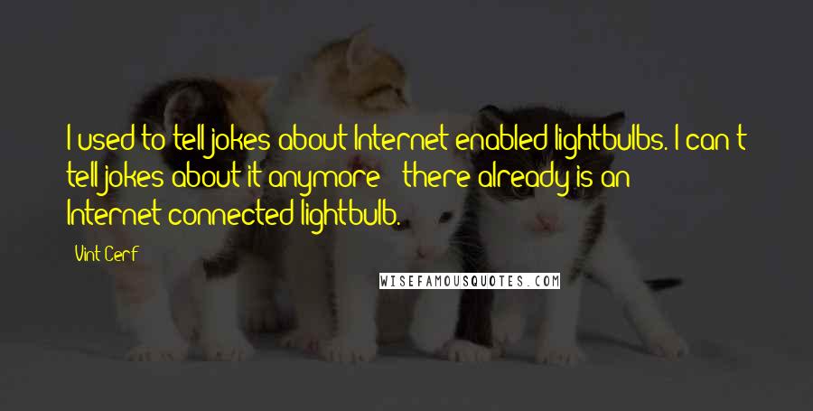 Vint Cerf Quotes: I used to tell jokes about Internet-enabled lightbulbs. I can't tell jokes about it anymore - there already is an Internet-connected lightbulb.