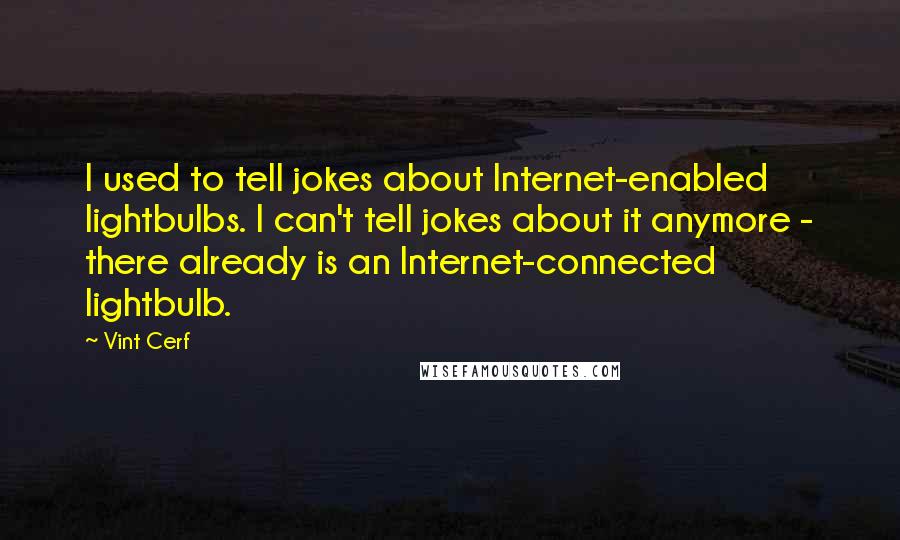 Vint Cerf Quotes: I used to tell jokes about Internet-enabled lightbulbs. I can't tell jokes about it anymore - there already is an Internet-connected lightbulb.