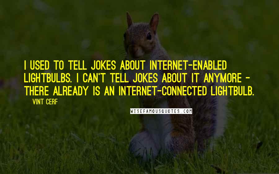 Vint Cerf Quotes: I used to tell jokes about Internet-enabled lightbulbs. I can't tell jokes about it anymore - there already is an Internet-connected lightbulb.