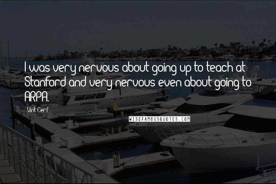 Vint Cerf Quotes: I was very nervous about going up to teach at Stanford and very nervous even about going to ARPA.