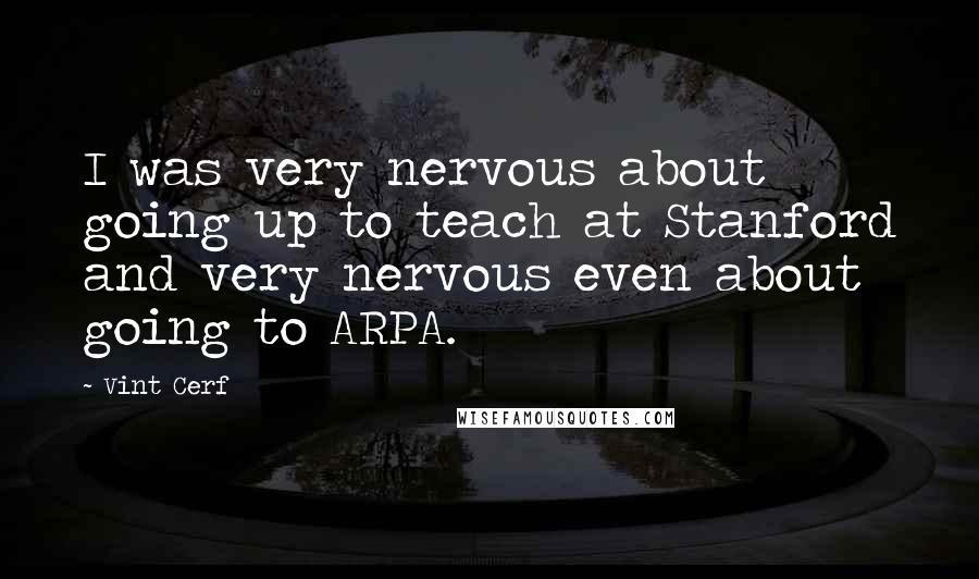 Vint Cerf Quotes: I was very nervous about going up to teach at Stanford and very nervous even about going to ARPA.