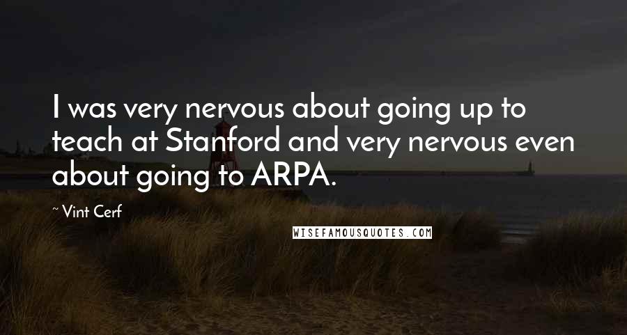 Vint Cerf Quotes: I was very nervous about going up to teach at Stanford and very nervous even about going to ARPA.