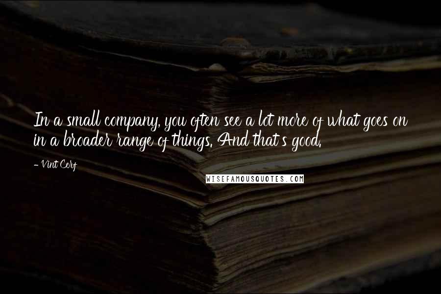 Vint Cerf Quotes: In a small company, you often see a lot more of what goes on in a broader range of things. And that's good.