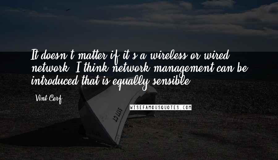 Vint Cerf Quotes: It doesn't matter if it's a wireless or wired network. I think network management can be introduced that is equally sensible.