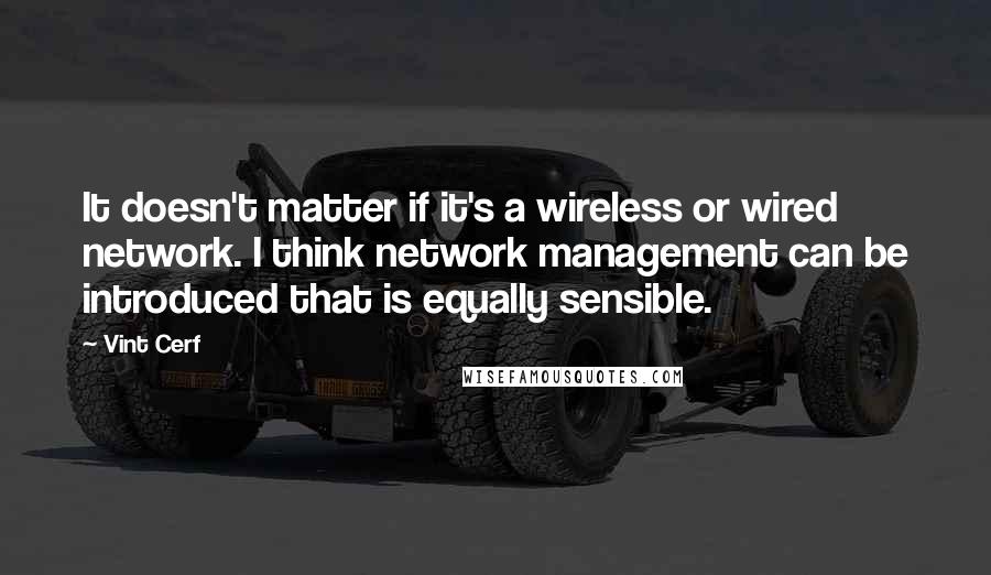 Vint Cerf Quotes: It doesn't matter if it's a wireless or wired network. I think network management can be introduced that is equally sensible.