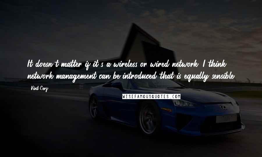 Vint Cerf Quotes: It doesn't matter if it's a wireless or wired network. I think network management can be introduced that is equally sensible.