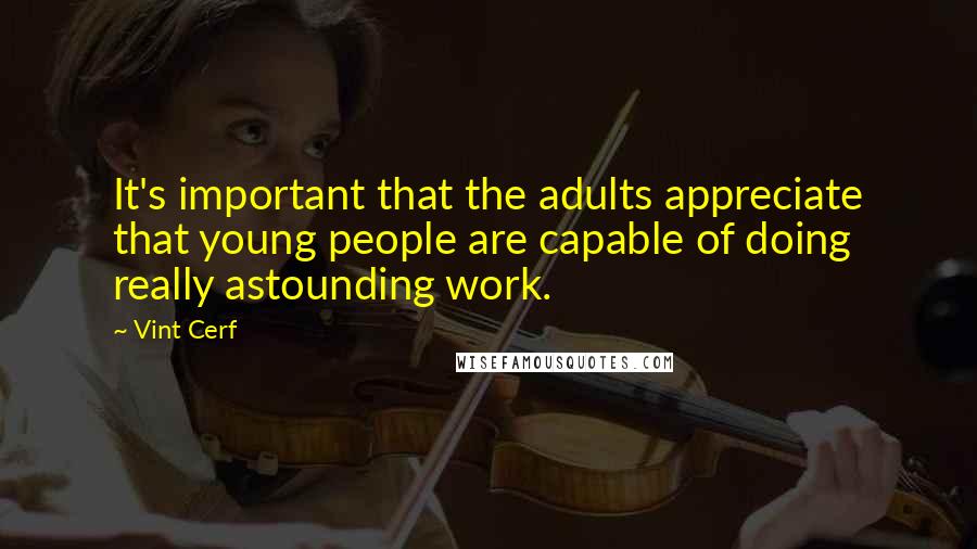 Vint Cerf Quotes: It's important that the adults appreciate that young people are capable of doing really astounding work.