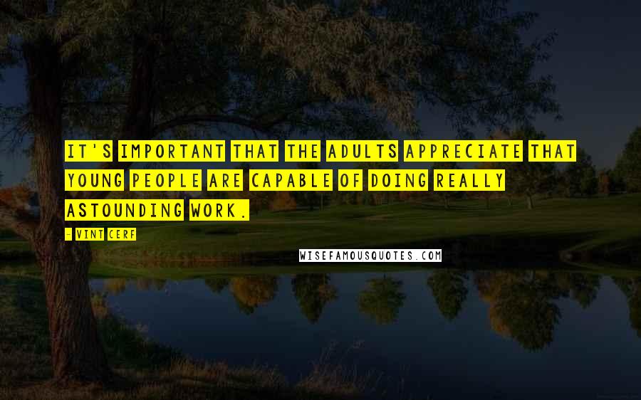 Vint Cerf Quotes: It's important that the adults appreciate that young people are capable of doing really astounding work.