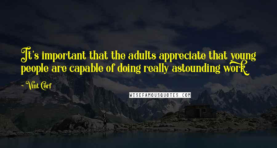 Vint Cerf Quotes: It's important that the adults appreciate that young people are capable of doing really astounding work.