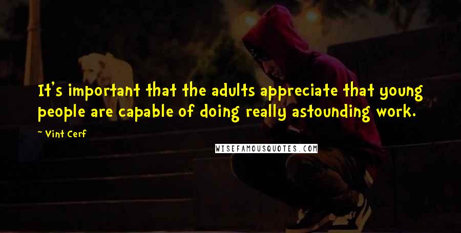 Vint Cerf Quotes: It's important that the adults appreciate that young people are capable of doing really astounding work.