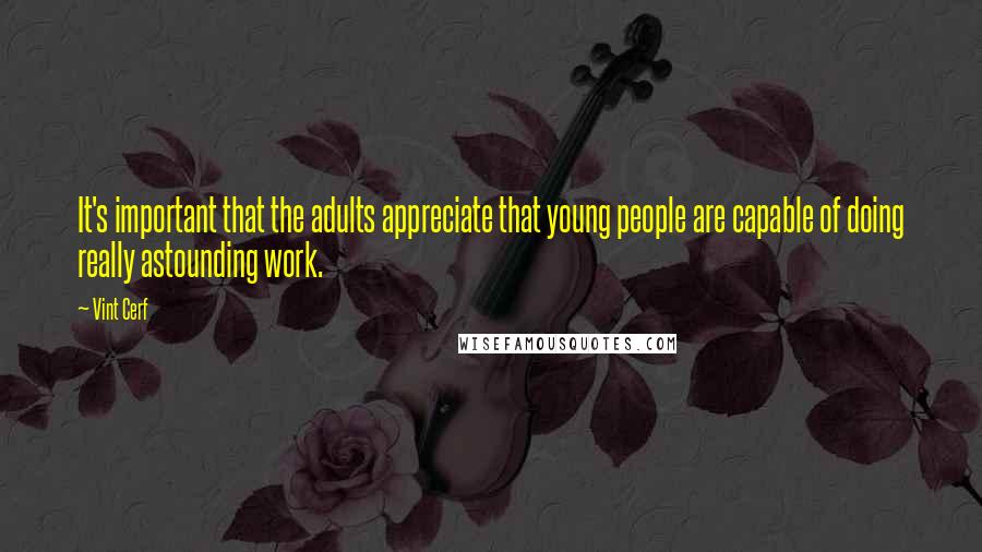 Vint Cerf Quotes: It's important that the adults appreciate that young people are capable of doing really astounding work.