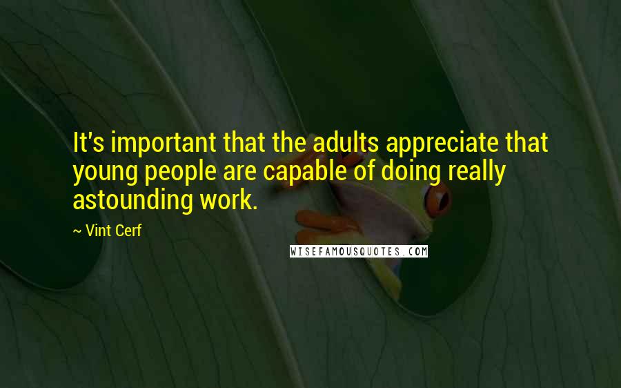 Vint Cerf Quotes: It's important that the adults appreciate that young people are capable of doing really astounding work.