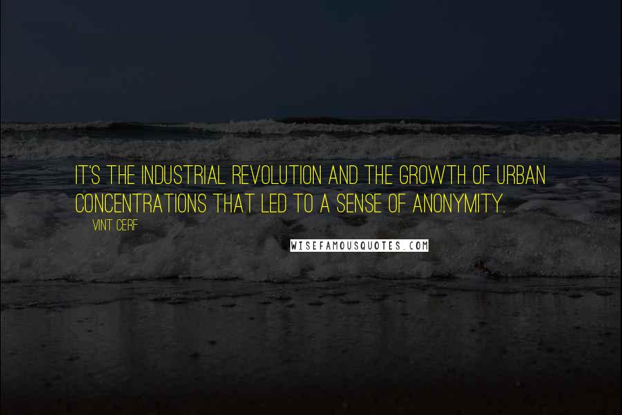 Vint Cerf Quotes: It's the Industrial Revolution and the growth of urban concentrations that led to a sense of anonymity.