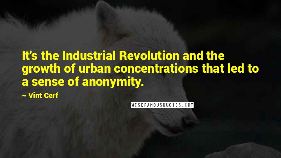 Vint Cerf Quotes: It's the Industrial Revolution and the growth of urban concentrations that led to a sense of anonymity.