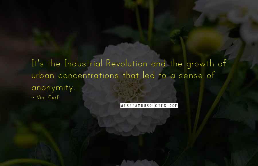 Vint Cerf Quotes: It's the Industrial Revolution and the growth of urban concentrations that led to a sense of anonymity.