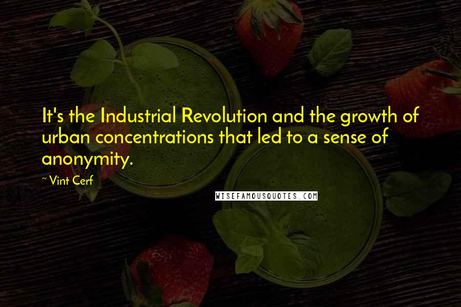 Vint Cerf Quotes: It's the Industrial Revolution and the growth of urban concentrations that led to a sense of anonymity.