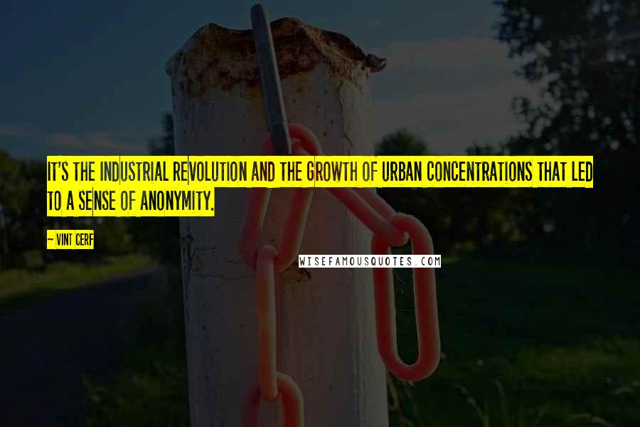 Vint Cerf Quotes: It's the Industrial Revolution and the growth of urban concentrations that led to a sense of anonymity.