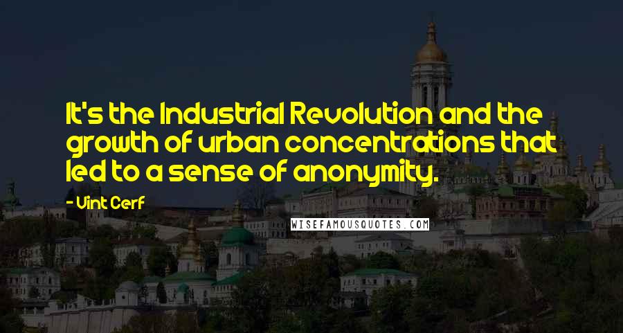 Vint Cerf Quotes: It's the Industrial Revolution and the growth of urban concentrations that led to a sense of anonymity.