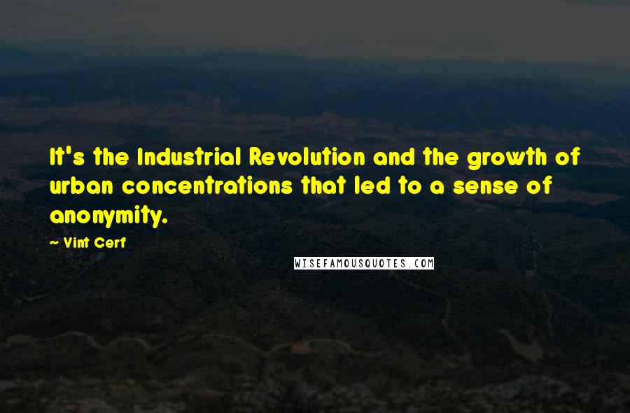 Vint Cerf Quotes: It's the Industrial Revolution and the growth of urban concentrations that led to a sense of anonymity.