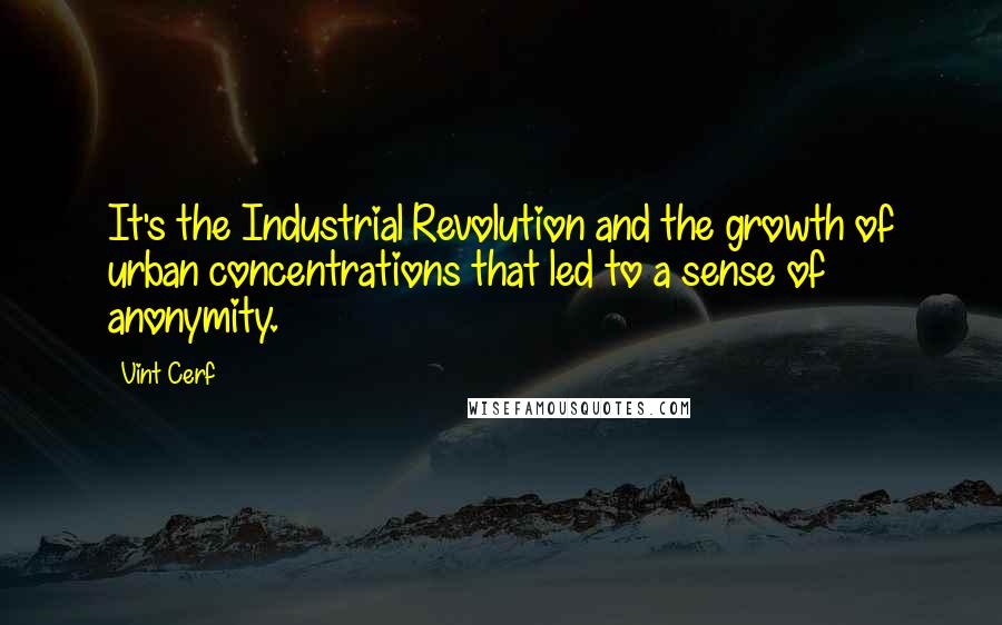 Vint Cerf Quotes: It's the Industrial Revolution and the growth of urban concentrations that led to a sense of anonymity.