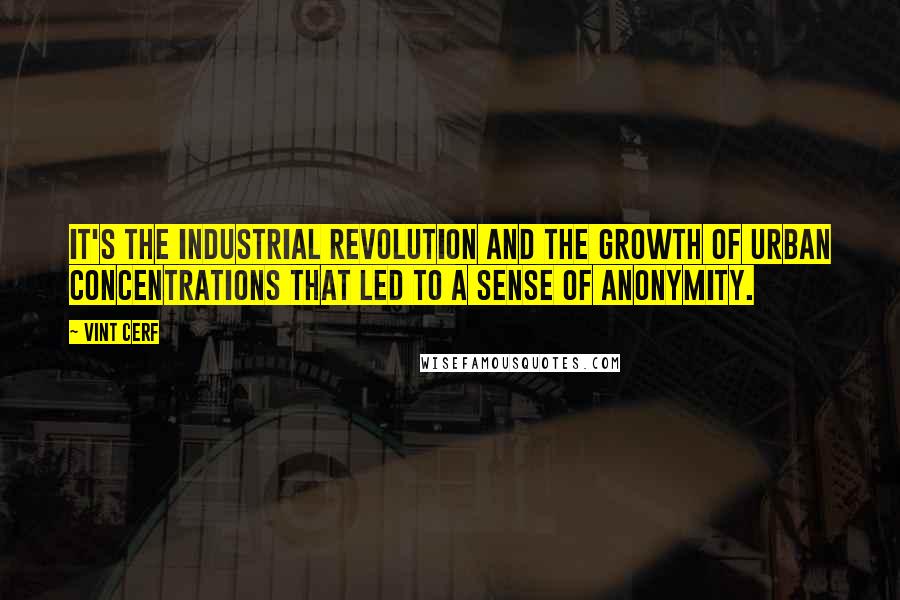 Vint Cerf Quotes: It's the Industrial Revolution and the growth of urban concentrations that led to a sense of anonymity.