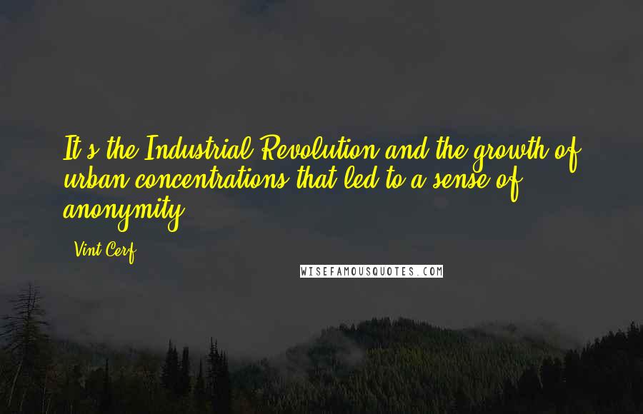 Vint Cerf Quotes: It's the Industrial Revolution and the growth of urban concentrations that led to a sense of anonymity.