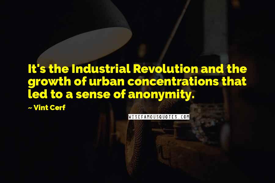 Vint Cerf Quotes: It's the Industrial Revolution and the growth of urban concentrations that led to a sense of anonymity.