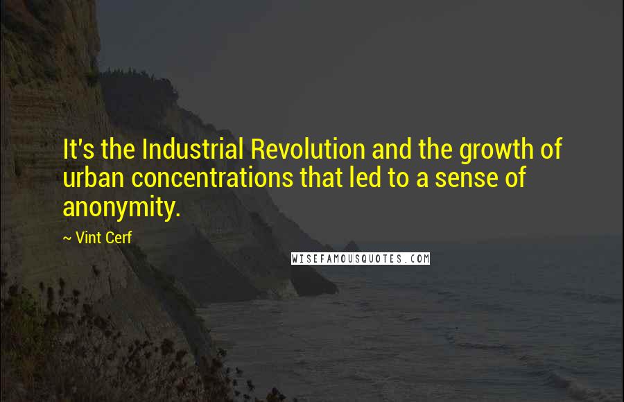 Vint Cerf Quotes: It's the Industrial Revolution and the growth of urban concentrations that led to a sense of anonymity.