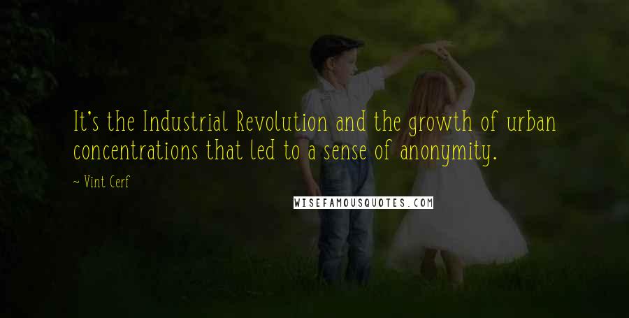 Vint Cerf Quotes: It's the Industrial Revolution and the growth of urban concentrations that led to a sense of anonymity.