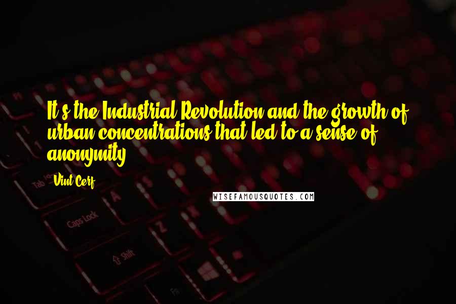 Vint Cerf Quotes: It's the Industrial Revolution and the growth of urban concentrations that led to a sense of anonymity.