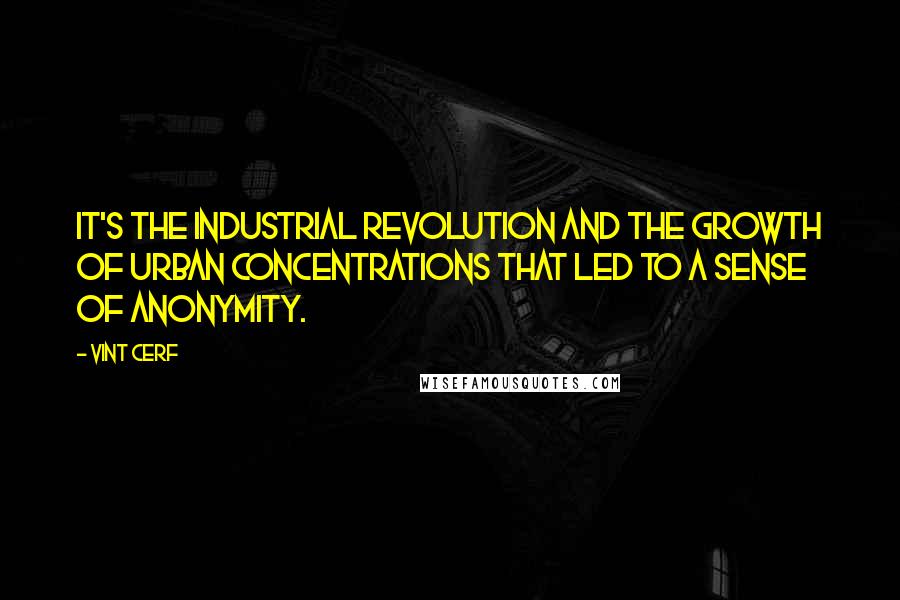 Vint Cerf Quotes: It's the Industrial Revolution and the growth of urban concentrations that led to a sense of anonymity.