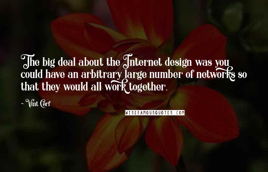 Vint Cerf Quotes: The big deal about the Internet design was you could have an arbitrary large number of networks so that they would all work together.