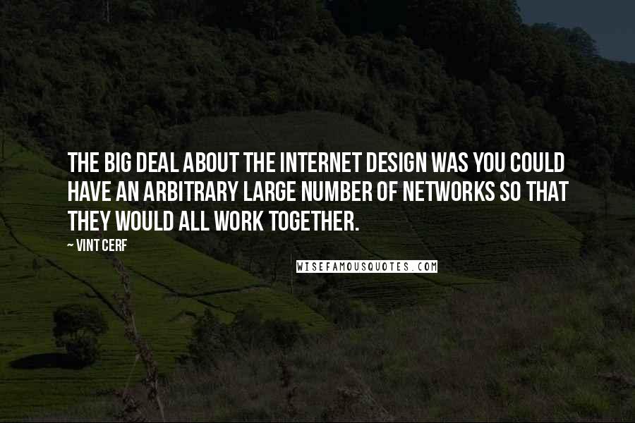 Vint Cerf Quotes: The big deal about the Internet design was you could have an arbitrary large number of networks so that they would all work together.
