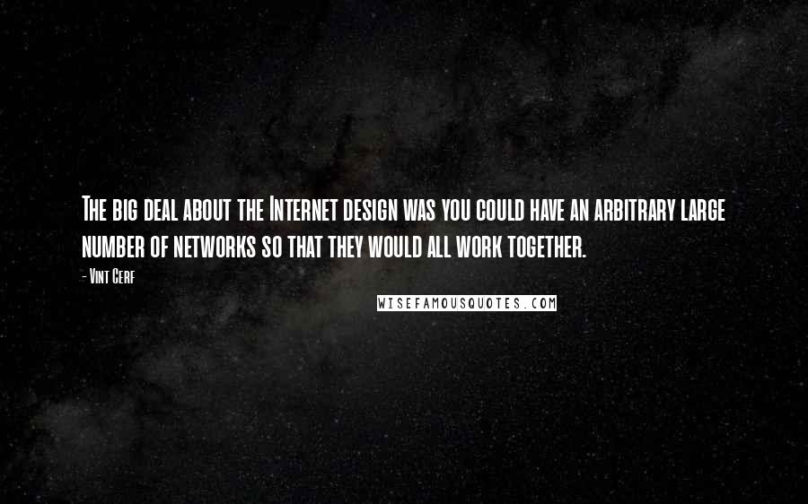 Vint Cerf Quotes: The big deal about the Internet design was you could have an arbitrary large number of networks so that they would all work together.