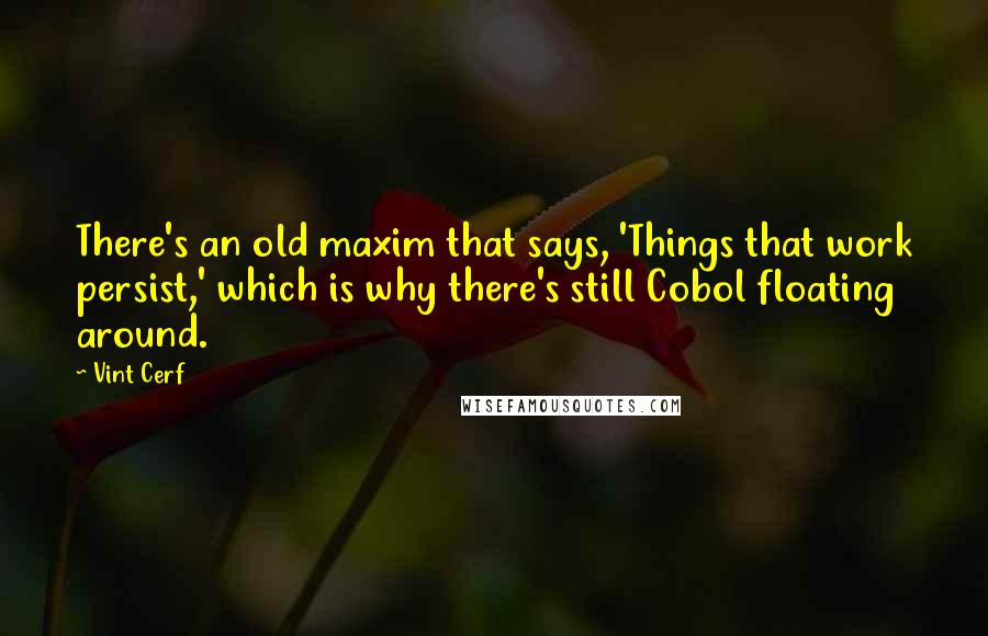 Vint Cerf Quotes: There's an old maxim that says, 'Things that work persist,' which is why there's still Cobol floating around.