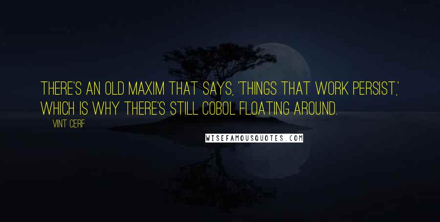 Vint Cerf Quotes: There's an old maxim that says, 'Things that work persist,' which is why there's still Cobol floating around.