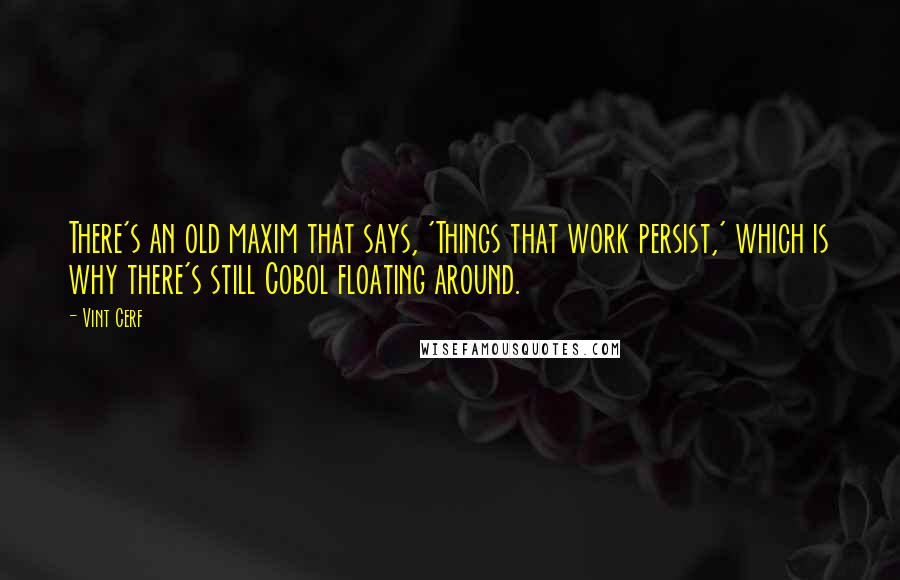 Vint Cerf Quotes: There's an old maxim that says, 'Things that work persist,' which is why there's still Cobol floating around.