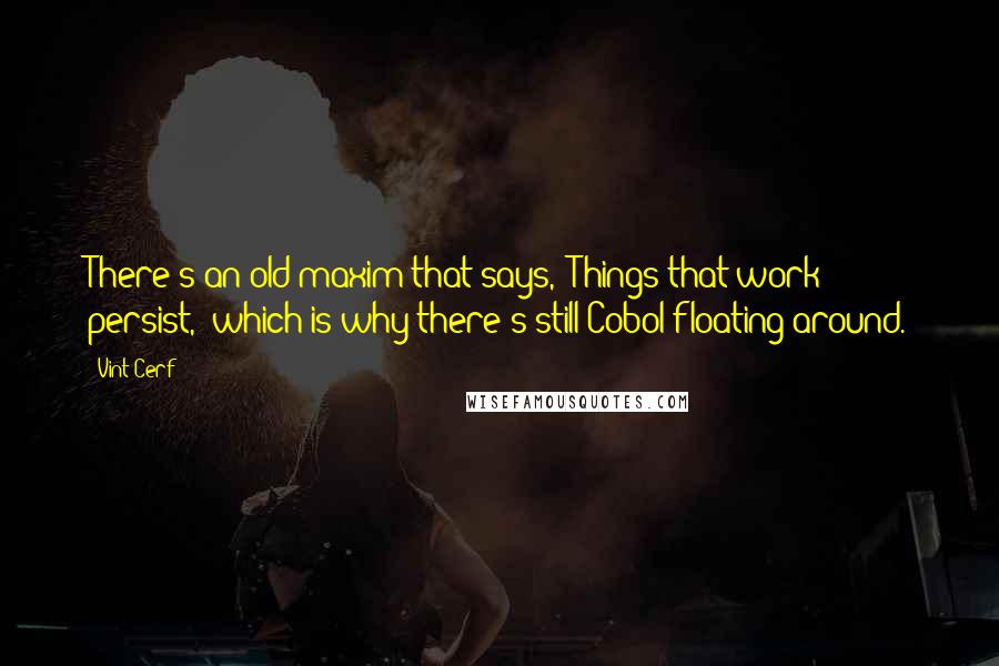 Vint Cerf Quotes: There's an old maxim that says, 'Things that work persist,' which is why there's still Cobol floating around.